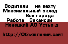 Водители BC на вахту. › Максимальный оклад ­ 79 200 - Все города Работа » Вакансии   . Ненецкий АО,Устье д.